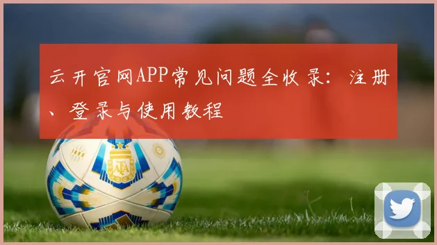 云开官网APP常见问题全收录：注册、登录与使用教程