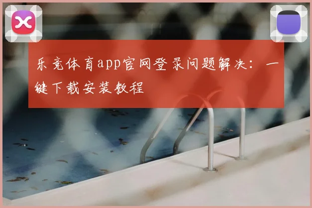 乐竞体育app官网登录问题解决：一键下载安装教程