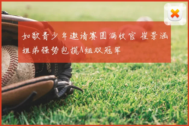 如歌青少年邀请赛圆满收官 崔景涵姐弟强势包揽A组双冠军