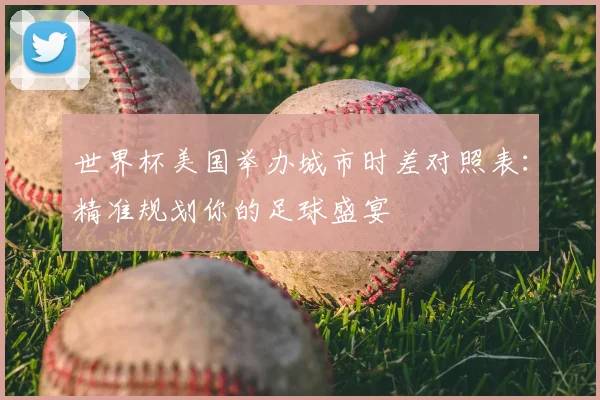 世界杯美国举办城市时差对照表：精准规划你的足球盛宴