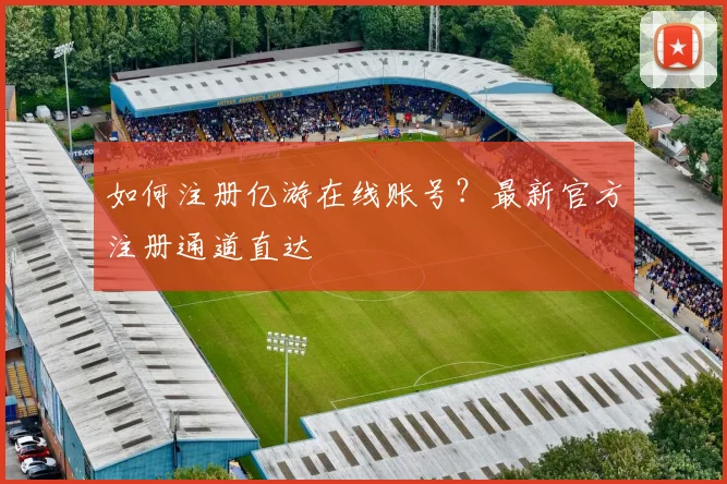 如何注册亿游在线账号？最新官方注册通道直达