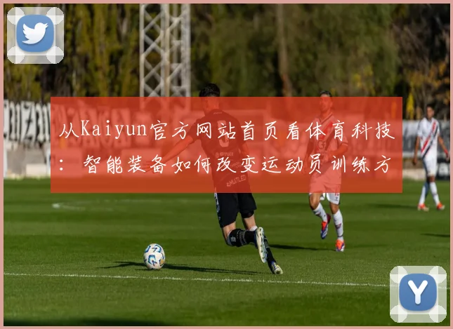 从Kaiyun官方网站首页看体育科技：智能装备如何改变运动员训练方式