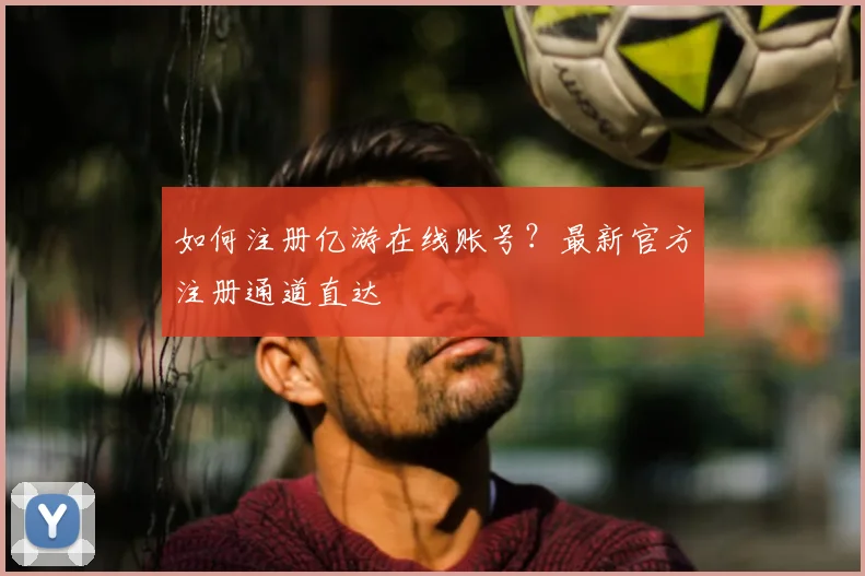如何注册亿游在线账号？最新官方注册通道直达
