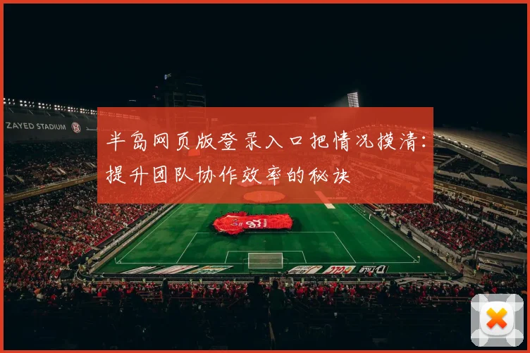 半岛网页版登录入口把情况摸清：提升团队协作效率的秘诀