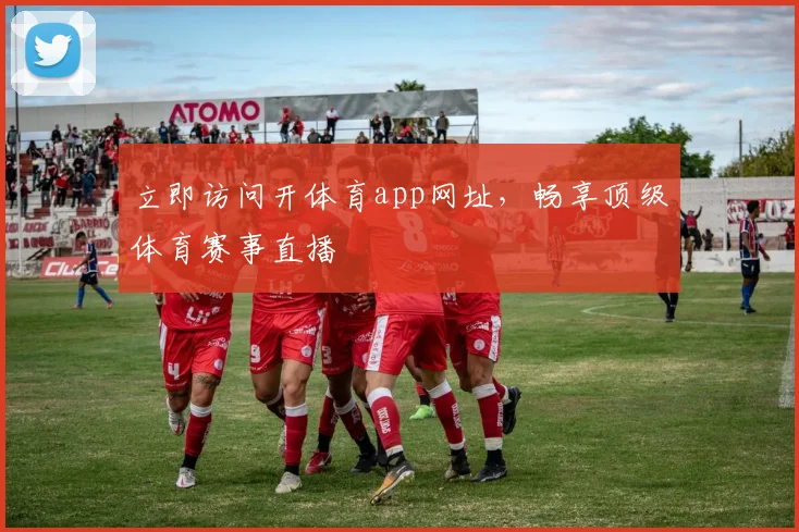 立即访问开体育app网址，畅享顶级体育赛事直播