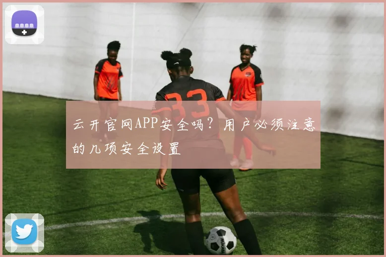 云开官网APP安全吗？用户必须注意的几项安全设置