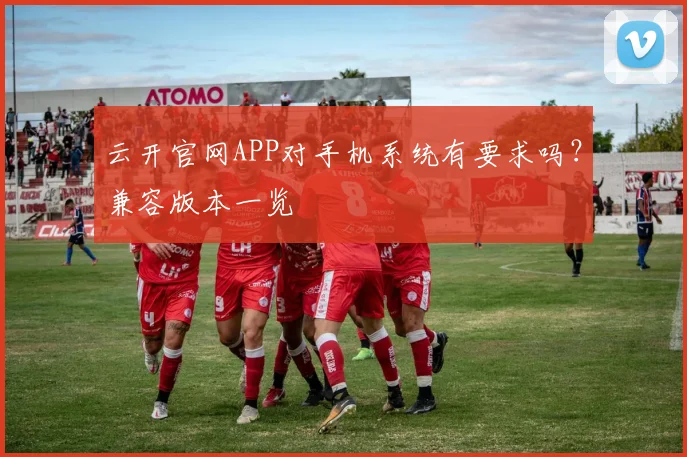 云开官网APP对手机系统有要求吗？兼容版本一览
