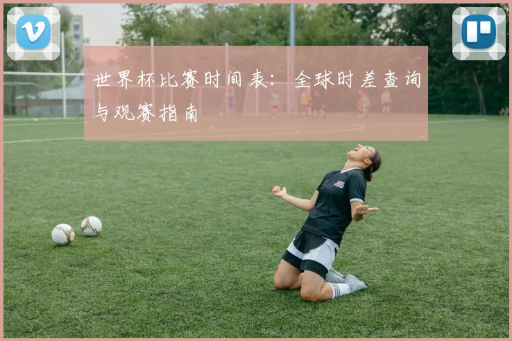 世界杯比赛时间表：全球时差查询与观赛指南
