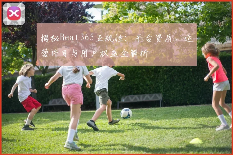揭秘Beat365正规性：平台资质、运营许可与用户权益全解析
