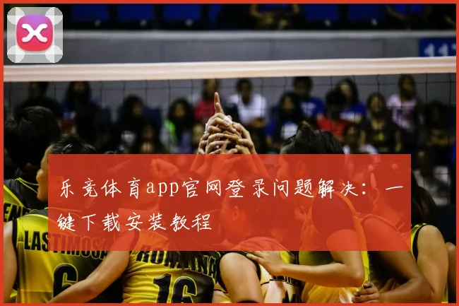 乐竞体育app官网登录问题解决：一键下载安装教程