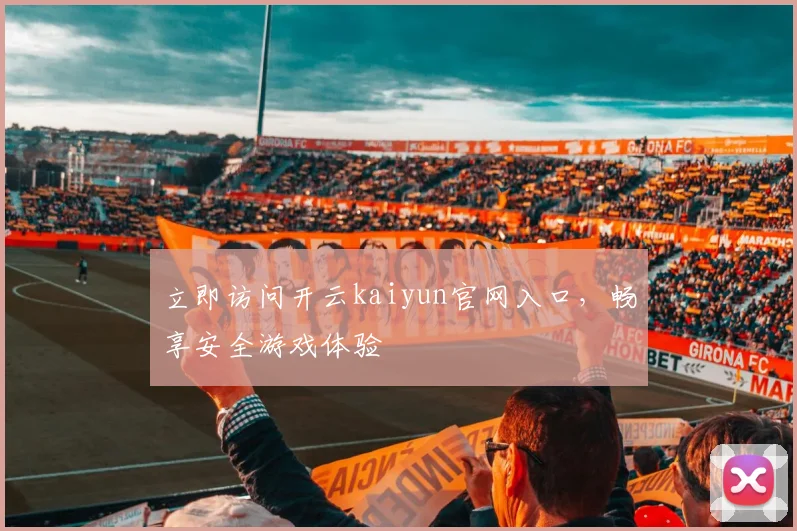 立即访问开云kaiyun官网入口，畅享安全游戏体验