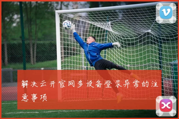 解决云开官网多设备登录异常的注意事项