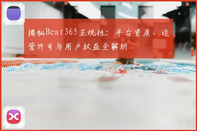 揭秘Beat365正规性：平台资质、运营许可与用户权益全解析