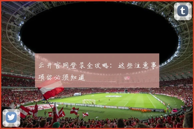 云开官网登录全攻略：这些注意事项你必须知道