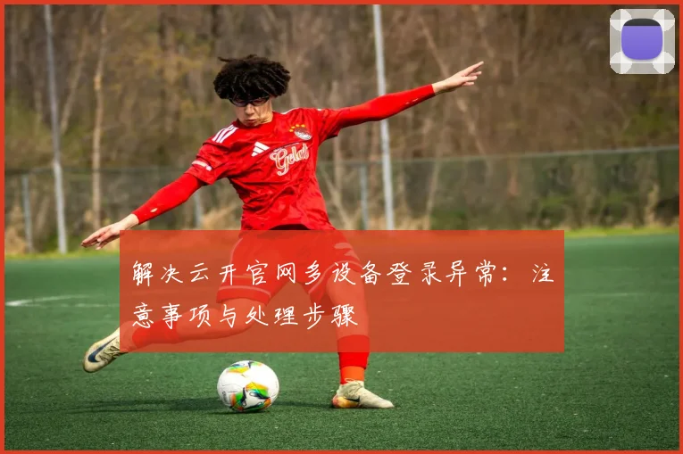 解决云开官网多设备登录异常：注意事项与处理步骤