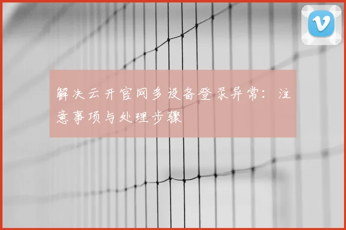 解决云开官网多设备登录异常：注意事项与处理步骤