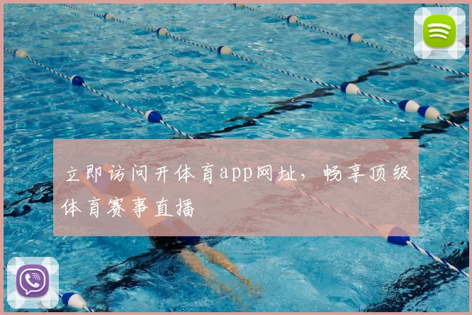 立即访问开体育app网址，畅享顶级体育赛事直播