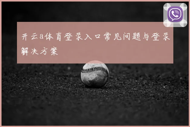 开云a体育登录入口常见问题与登录解决方案