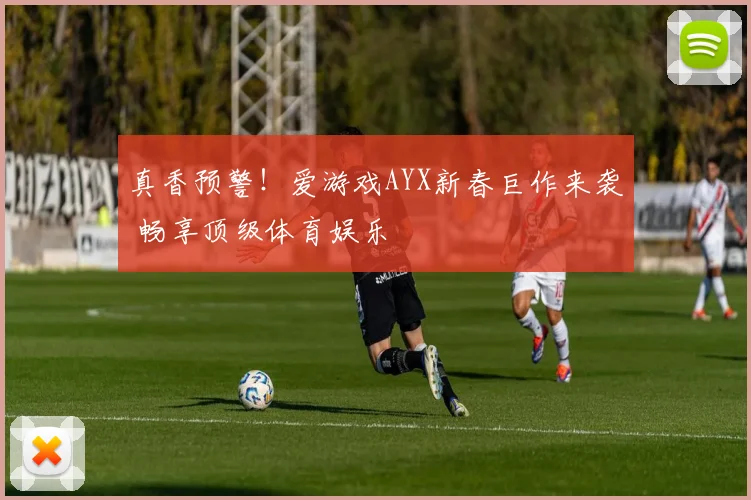 真香预警！爱游戏AYX新春巨作来袭 畅享顶级体育娱乐