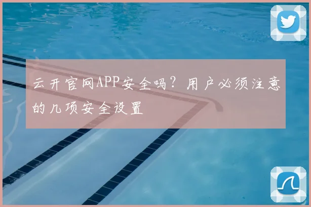 云开官网APP安全吗？用户必须注意的几项安全设置